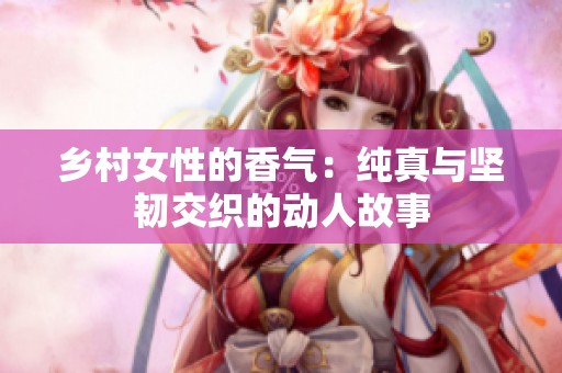 乡村女性的香气：纯真与坚韧交织的动人故事