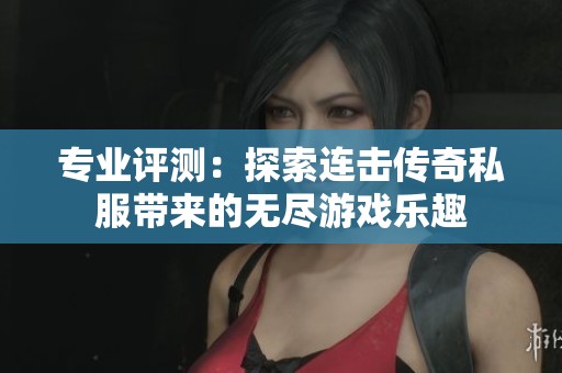 专业评测：探索连击传奇私服带来的无尽游戏乐趣