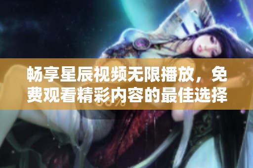 畅享星辰视频无限播放，免费观看精彩内容的最佳选择