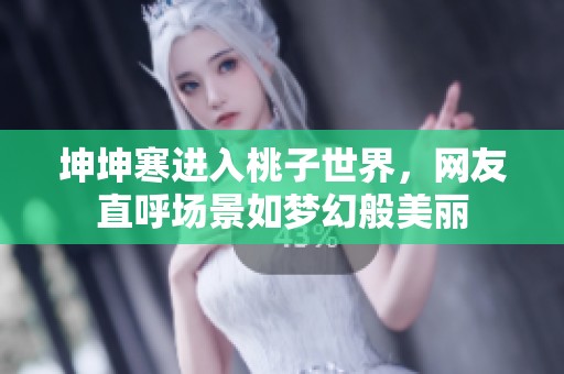 坤坤寒进入桃子世界，网友直呼场景如梦幻般美丽
