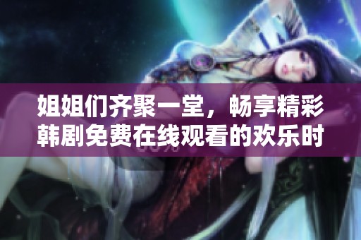姐姐们齐聚一堂，畅享精彩韩剧免费在线观看的欢乐时光