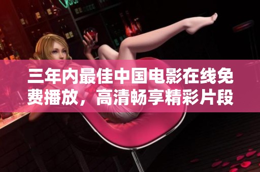 三年内最佳中国电影在线免费播放，高清畅享精彩片段
