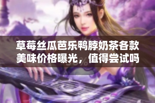草莓丝瓜芭乐鸭脖奶茶各款美味价格曝光，值得尝试吗