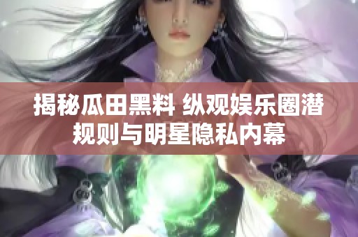 揭秘瓜田黑料 纵观娱乐圈潜规则与明星隐私内幕
