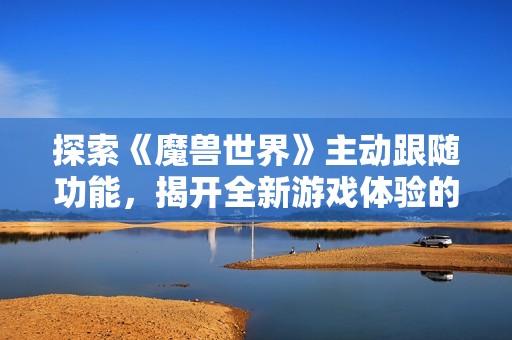 探索《魔兽世界》主动跟随功能，揭开全新游戏体验的神秘面纱