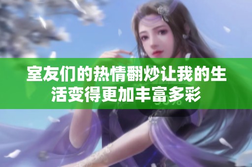室友们的热情翻炒让我的生活变得更加丰富多彩