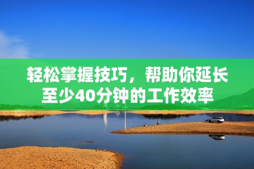 轻松掌握技巧，帮助你延长至少40分钟的工作效率