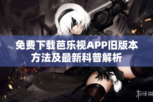 免费下载芭乐视APP旧版本方法及最新科普解析