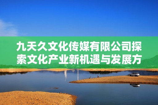 九天久文化传媒有限公司探索文化产业新机遇与发展方向