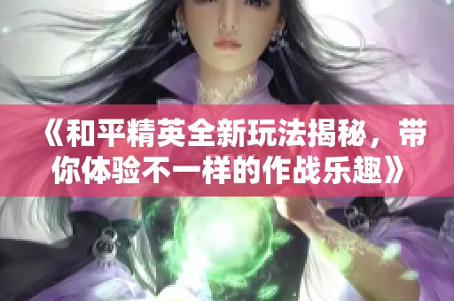 《和平精英全新玩法揭秘，带你体验不一样的作战乐趣》