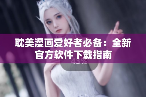 耽美漫画爱好者必备：全新官方软件下载指南