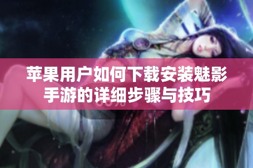 苹果用户如何下载安装魅影手游的详细步骤与技巧