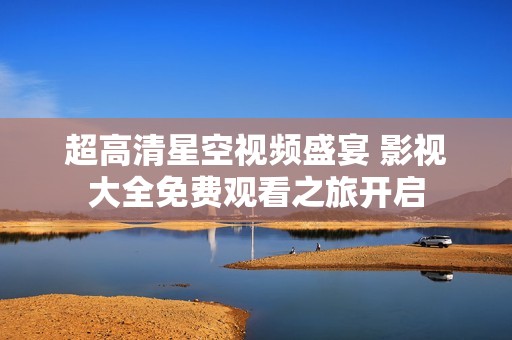 超高清星空视频盛宴 影视大全免费观看之旅开启