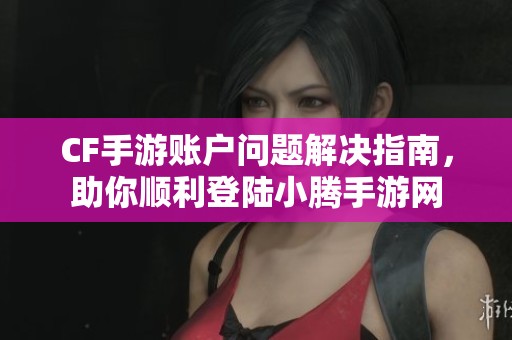 CF手游账户问题解决指南，助你顺利登陆小腾手游网