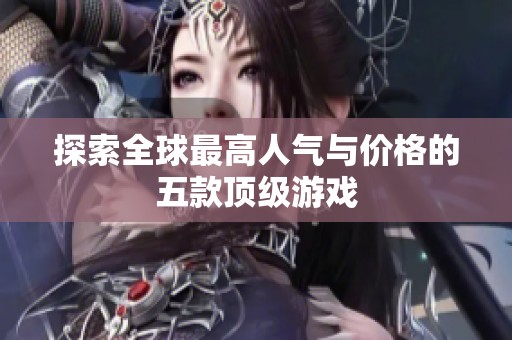探索全球最高人气与价格的五款顶级游戏