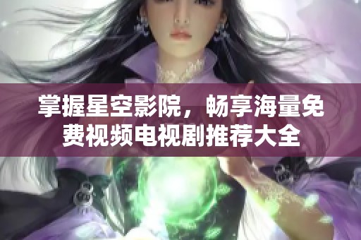 掌握星空影院，畅享海量免费视频电视剧推荐大全