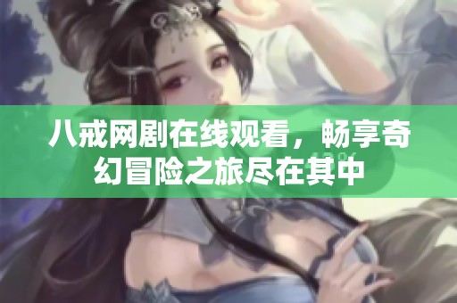 八戒网剧在线观看，畅享奇幻冒险之旅尽在其中