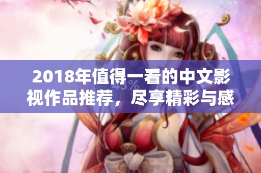 2018年值得一看的中文影视作品推荐，尽享精彩与感动