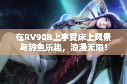 在RV90B上享受床上风景与钓鱼乐趣，浪漫无限！