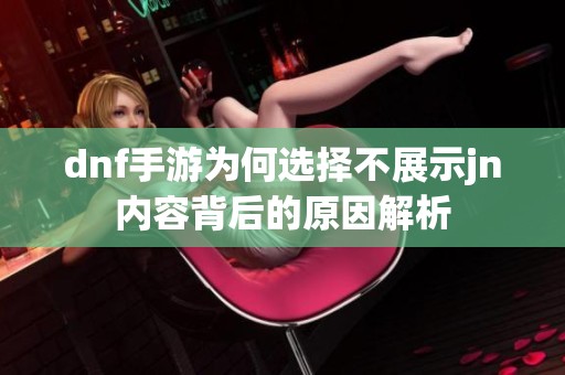 dnf手游为何选择不展示jn内容背后的原因解析