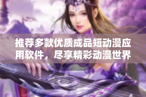 推荐多款优质成品短动漫应用软件，尽享精彩动漫世界