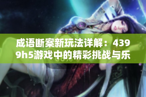 成语断案新玩法详解：4399h5游戏中的精彩挑战与乐趣
