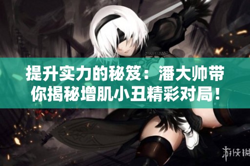提升实力的秘笈：潘大帅带你揭秘增肌小丑精彩对局！