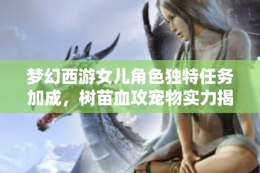 梦幻西游女儿角色独特任务加成，树苗血攻宠物实力揭晓