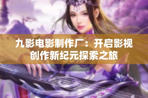 九影电影制作厂：开启影视创作新纪元探索之旅