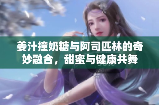 姜汁撞奶糖与阿司匹林的奇妙融合，甜蜜与健康共舞