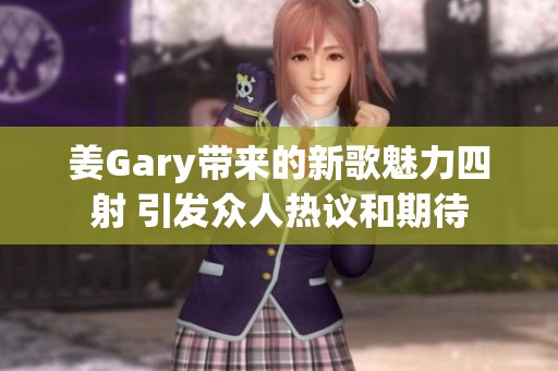 姜Gary带来的新歌魅力四射 引发众人热议和期待