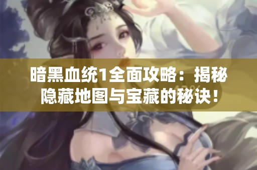 暗黑血统1全面攻略：揭秘隐藏地图与宝藏的秘诀！
