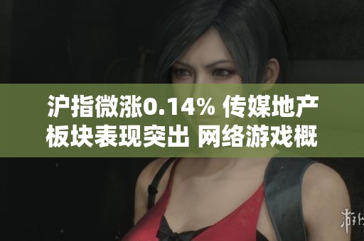 沪指微涨0.14% 传媒地产板块表现突出 网络游戏概念持续活跃