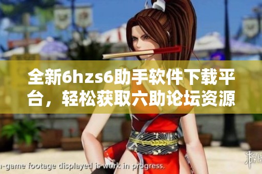 全新6hzs6助手软件下载平台，轻松获取六助论坛资源