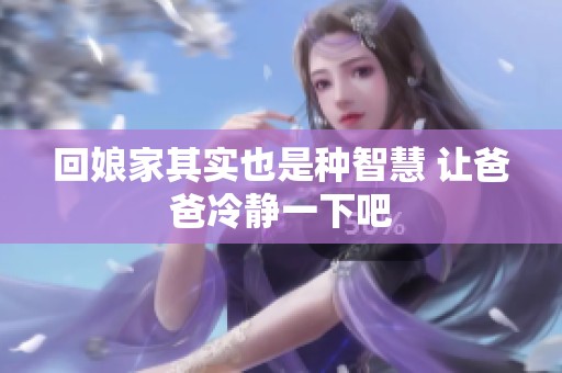 回娘家其实也是种智慧 让爸爸冷静一下吧