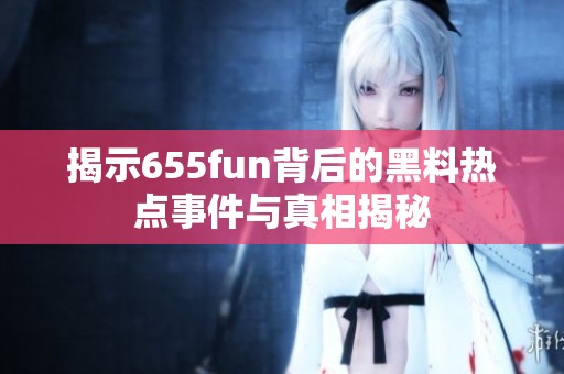 揭示655fun背后的黑料热点事件与真相揭秘