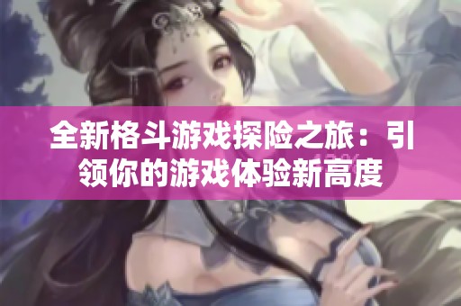 全新格斗游戏探险之旅：引领你的游戏体验新高度