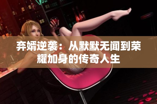 弃婿逆袭：从默默无闻到荣耀加身的传奇人生