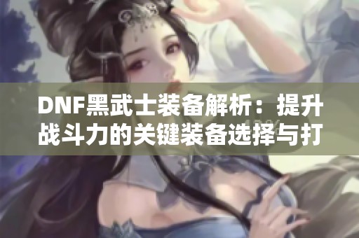 DNF黑武士装备解析：提升战斗力的关键装备选择与打造技巧