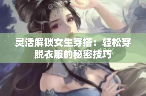 灵活解锁女生穿搭：轻松穿脱衣服的秘密技巧