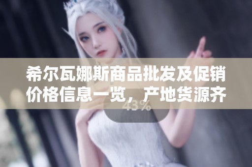 希尔瓦娜斯商品批发及促销价格信息一览，产地货源齐全