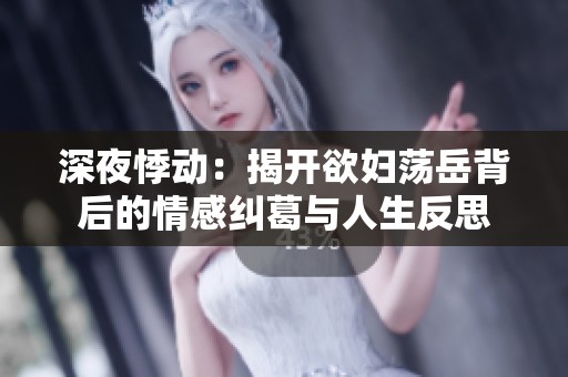 深夜悸动：揭开欲妇荡岳背后的情感纠葛与人生反思