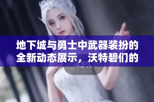 地下城与勇士中武器装扮的全新动态展示，沃特碧们的独特风格分享