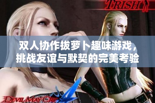 双人协作拔萝卜趣味游戏，挑战友谊与默契的完美考验
