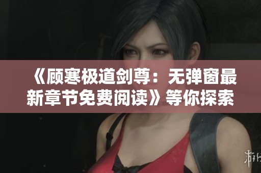 《顾寒极道剑尊：无弹窗最新章节免费阅读》等你探索精彩世界