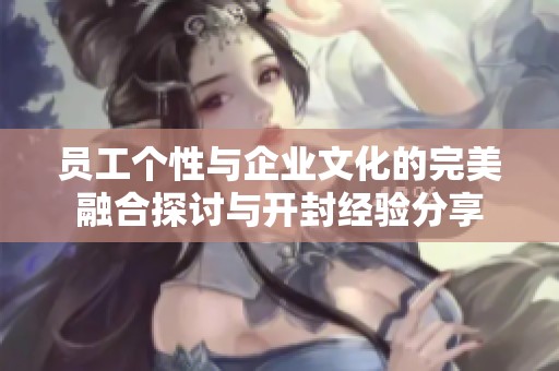 员工个性与企业文化的完美融合探讨与开封经验分享