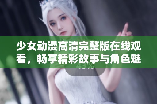 少女动漫高清完整版在线观看，畅享精彩故事与角色魅力