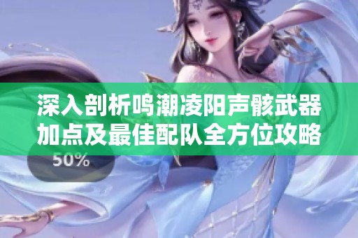 深入剖析鸣潮凌阳声骸武器加点及最佳配队全方位攻略