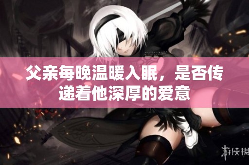 父亲每晚温暖入眠，是否传递着他深厚的爱意