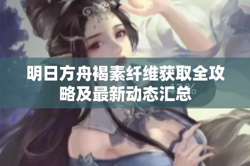 明日方舟褐素纤维获取全攻略及最新动态汇总